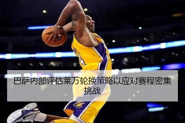 巴萨内部评估莱万轮换策略以应对赛程密集挑战